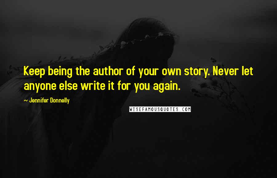 Jennifer Donnelly Quotes: Keep being the author of your own story. Never let anyone else write it for you again.