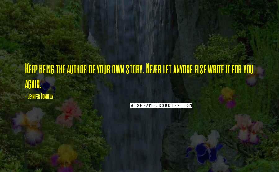 Jennifer Donnelly Quotes: Keep being the author of your own story. Never let anyone else write it for you again.