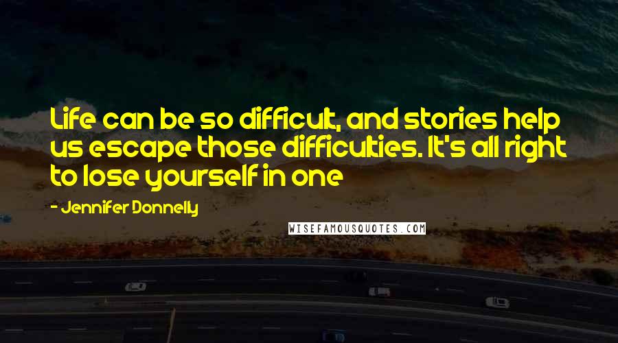 Jennifer Donnelly Quotes: Life can be so difficult, and stories help us escape those difficulties. It's all right to lose yourself in one