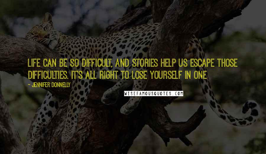 Jennifer Donnelly Quotes: Life can be so difficult, and stories help us escape those difficulties. It's all right to lose yourself in one