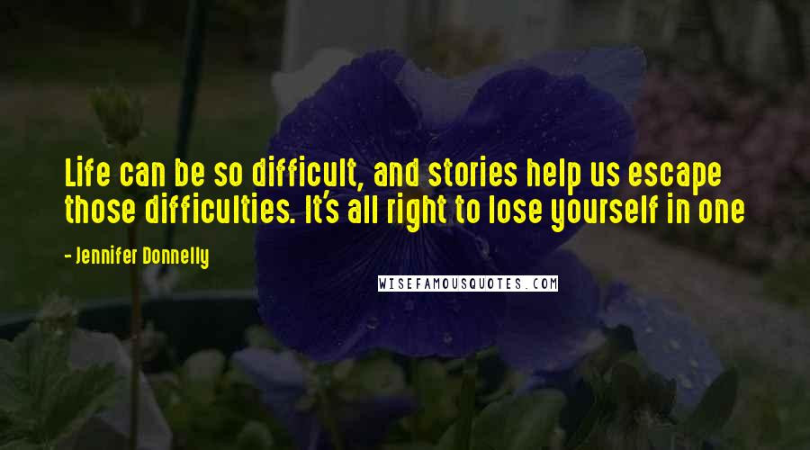 Jennifer Donnelly Quotes: Life can be so difficult, and stories help us escape those difficulties. It's all right to lose yourself in one