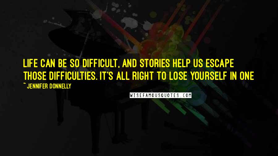 Jennifer Donnelly Quotes: Life can be so difficult, and stories help us escape those difficulties. It's all right to lose yourself in one