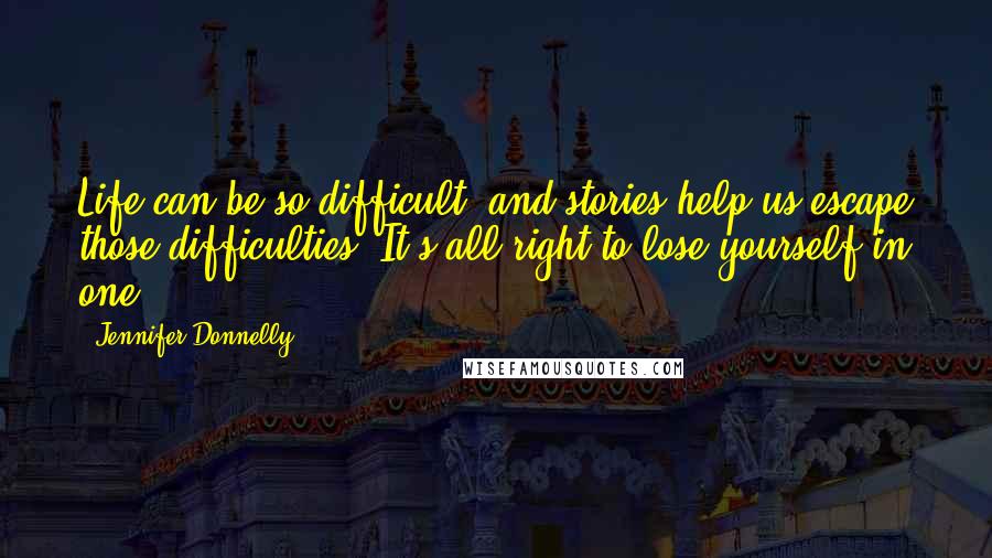 Jennifer Donnelly Quotes: Life can be so difficult, and stories help us escape those difficulties. It's all right to lose yourself in one