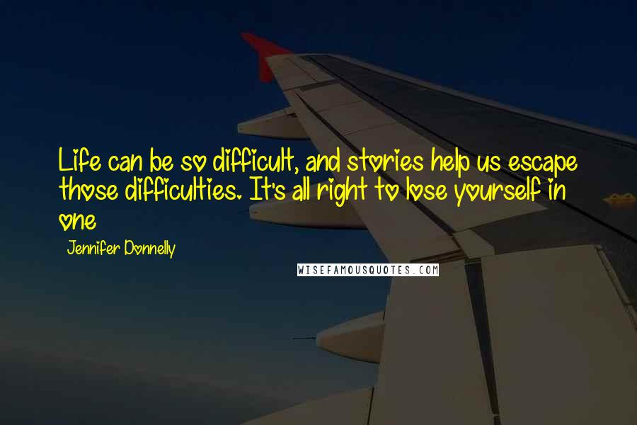 Jennifer Donnelly Quotes: Life can be so difficult, and stories help us escape those difficulties. It's all right to lose yourself in one