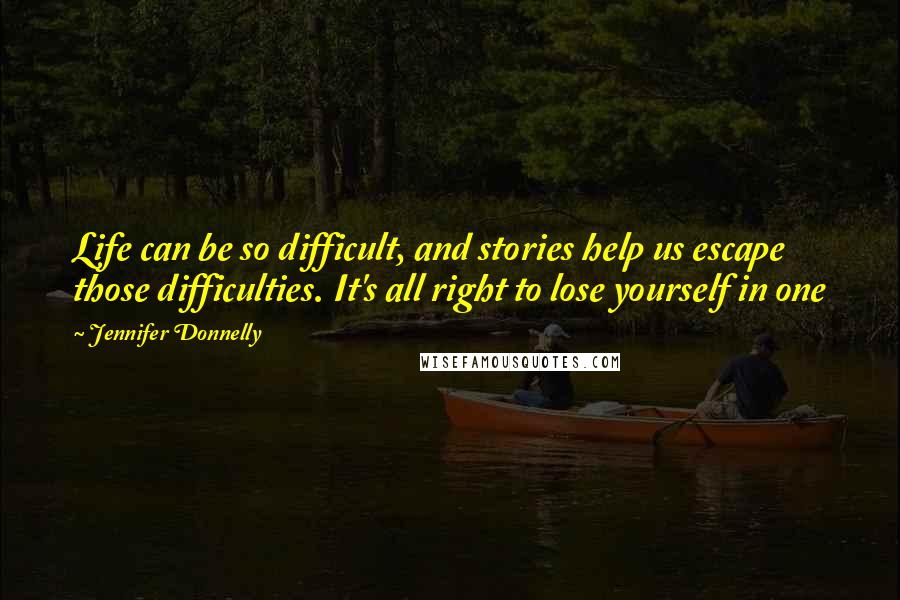 Jennifer Donnelly Quotes: Life can be so difficult, and stories help us escape those difficulties. It's all right to lose yourself in one