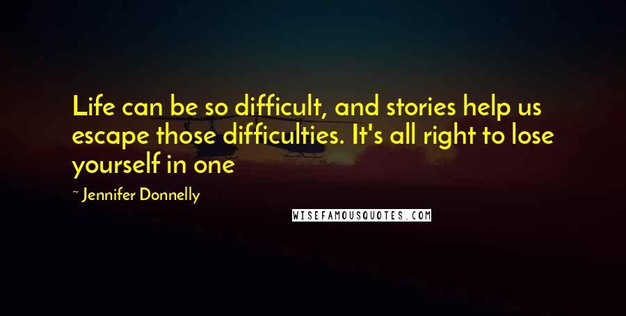 Jennifer Donnelly Quotes: Life can be so difficult, and stories help us escape those difficulties. It's all right to lose yourself in one