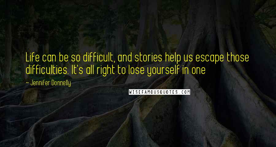 Jennifer Donnelly Quotes: Life can be so difficult, and stories help us escape those difficulties. It's all right to lose yourself in one