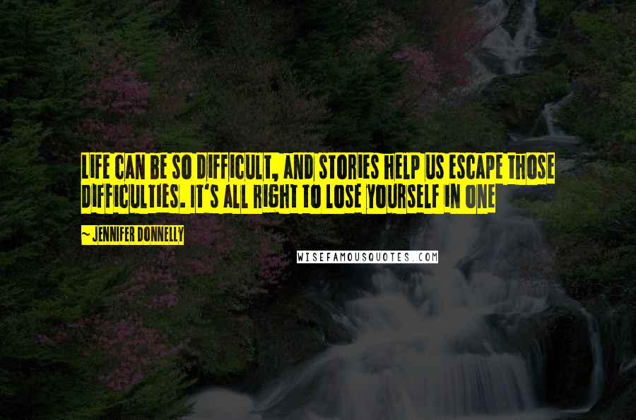 Jennifer Donnelly Quotes: Life can be so difficult, and stories help us escape those difficulties. It's all right to lose yourself in one