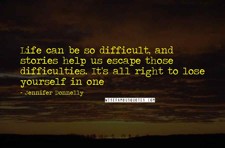 Jennifer Donnelly Quotes: Life can be so difficult, and stories help us escape those difficulties. It's all right to lose yourself in one