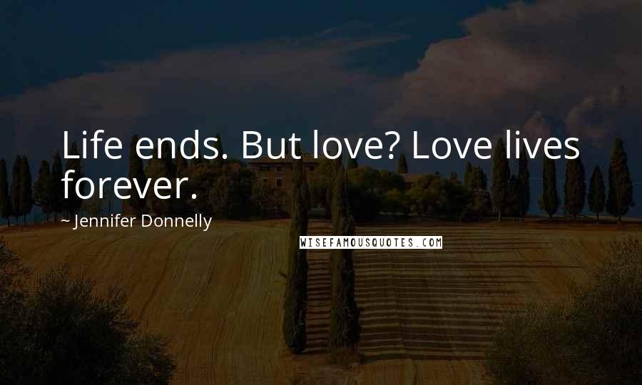 Jennifer Donnelly Quotes: Life ends. But love? Love lives forever.