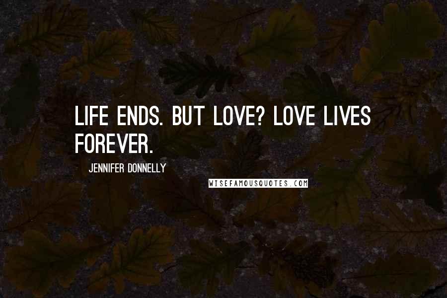 Jennifer Donnelly Quotes: Life ends. But love? Love lives forever.