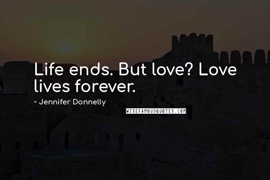 Jennifer Donnelly Quotes: Life ends. But love? Love lives forever.