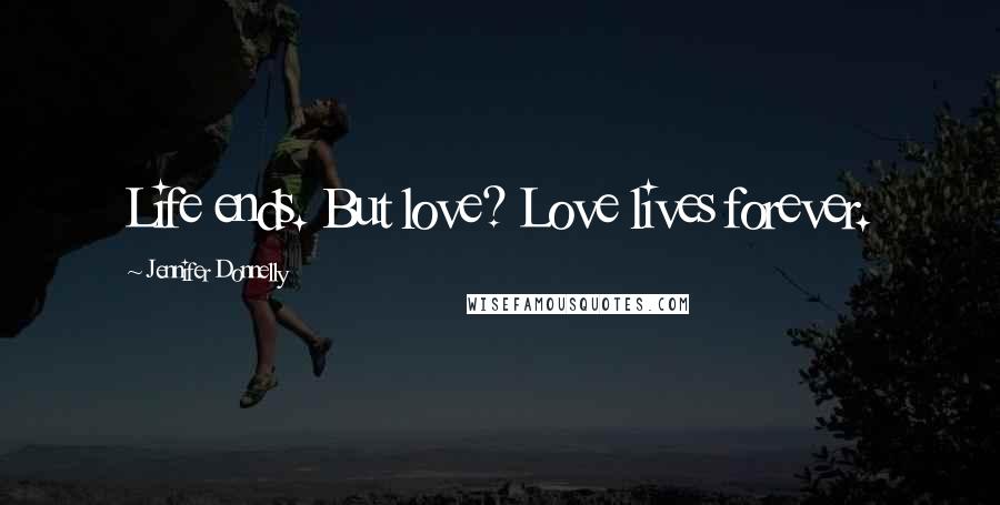 Jennifer Donnelly Quotes: Life ends. But love? Love lives forever.