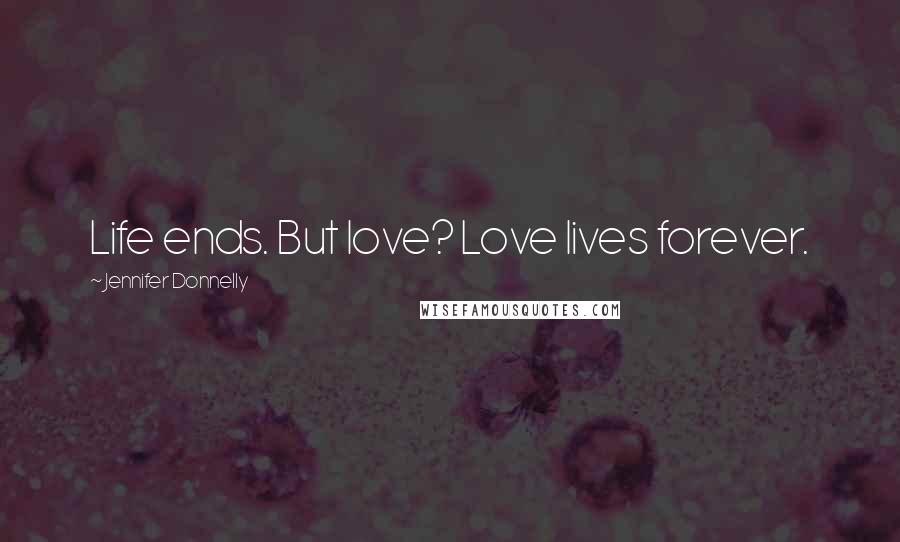 Jennifer Donnelly Quotes: Life ends. But love? Love lives forever.