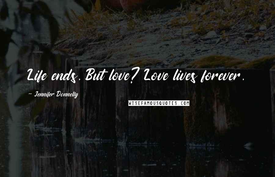 Jennifer Donnelly Quotes: Life ends. But love? Love lives forever.