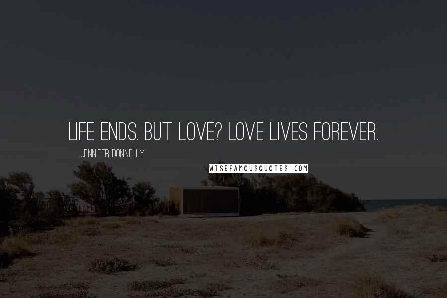 Jennifer Donnelly Quotes: Life ends. But love? Love lives forever.