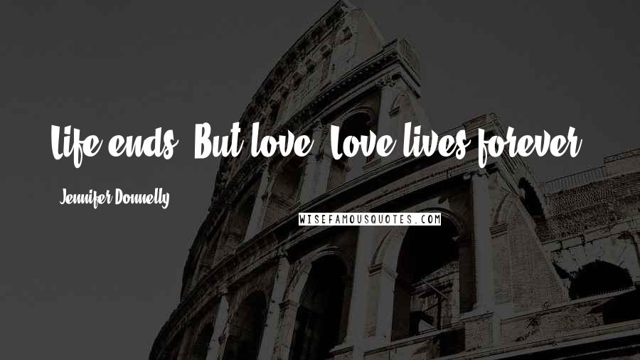 Jennifer Donnelly Quotes: Life ends. But love? Love lives forever.