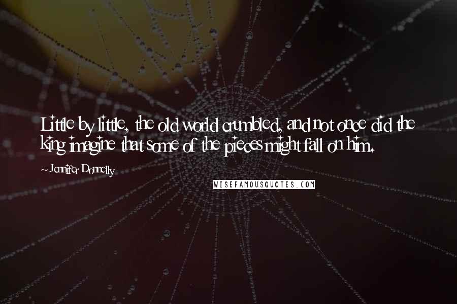 Jennifer Donnelly Quotes: Little by little, the old world crumbled, and not once did the king imagine that some of the pieces might fall on him.