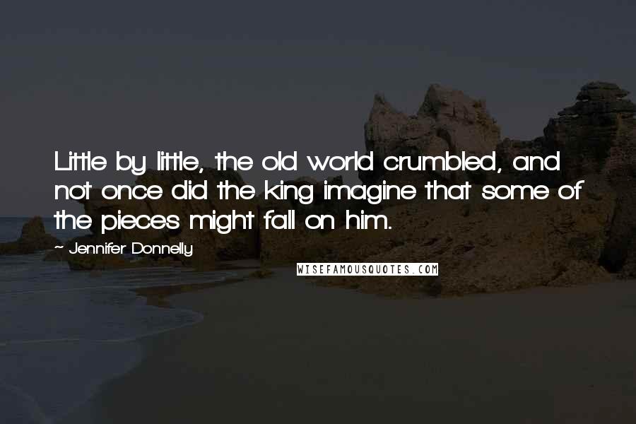 Jennifer Donnelly Quotes: Little by little, the old world crumbled, and not once did the king imagine that some of the pieces might fall on him.