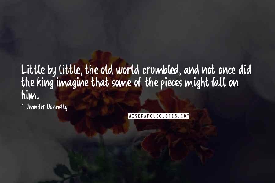 Jennifer Donnelly Quotes: Little by little, the old world crumbled, and not once did the king imagine that some of the pieces might fall on him.
