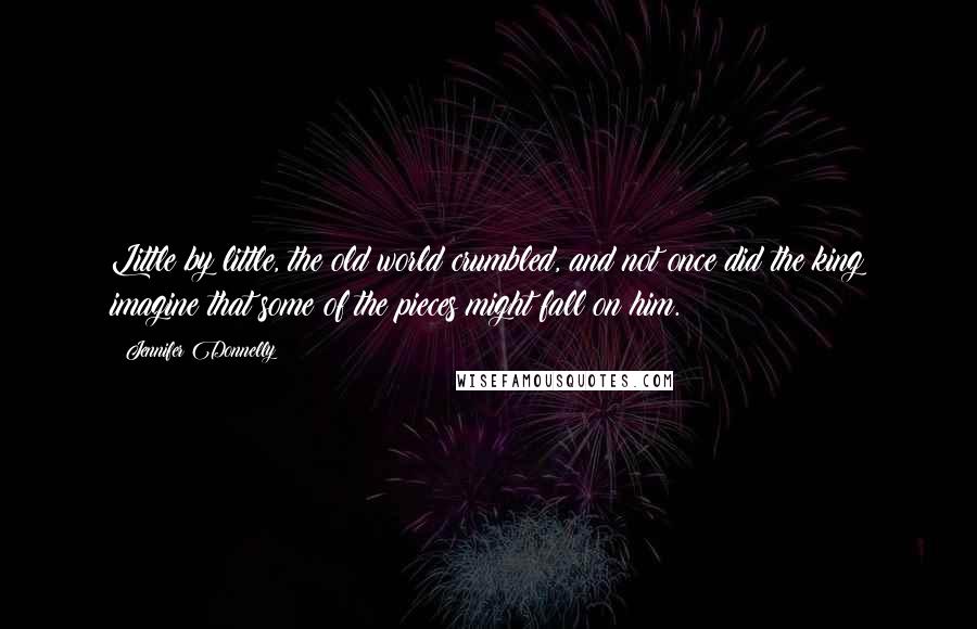Jennifer Donnelly Quotes: Little by little, the old world crumbled, and not once did the king imagine that some of the pieces might fall on him.