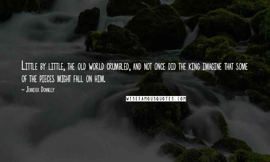 Jennifer Donnelly Quotes: Little by little, the old world crumbled, and not once did the king imagine that some of the pieces might fall on him.
