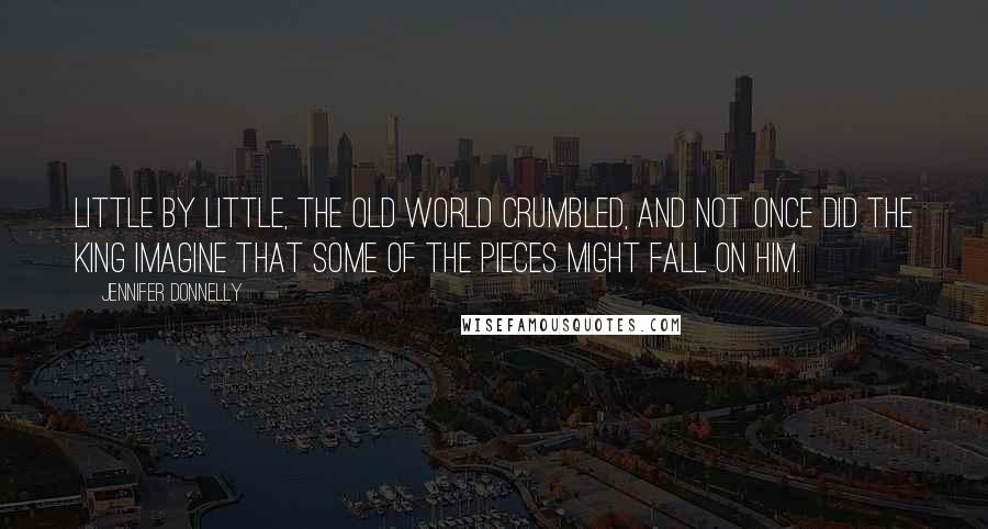 Jennifer Donnelly Quotes: Little by little, the old world crumbled, and not once did the king imagine that some of the pieces might fall on him.