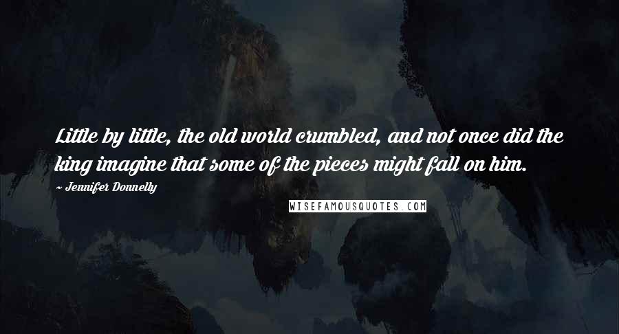 Jennifer Donnelly Quotes: Little by little, the old world crumbled, and not once did the king imagine that some of the pieces might fall on him.