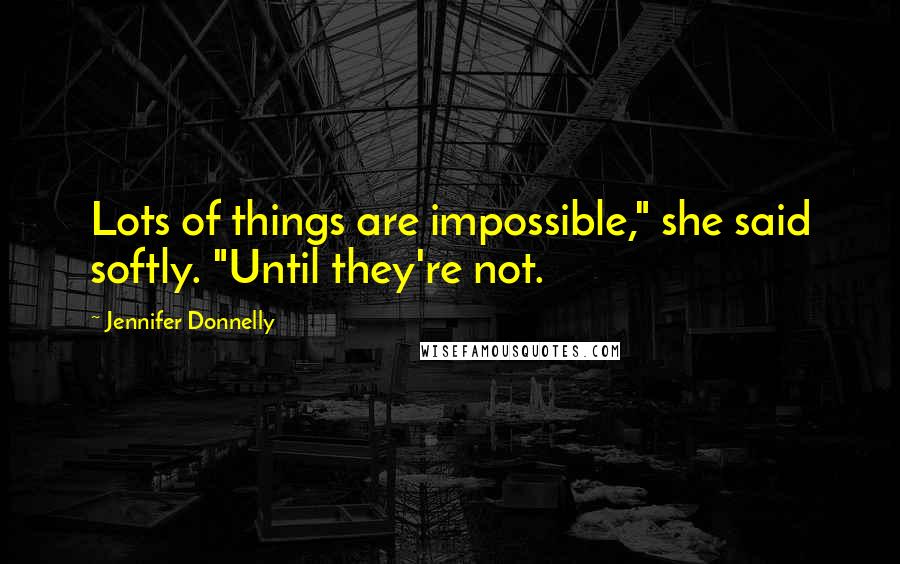 Jennifer Donnelly Quotes: Lots of things are impossible," she said softly. "Until they're not.