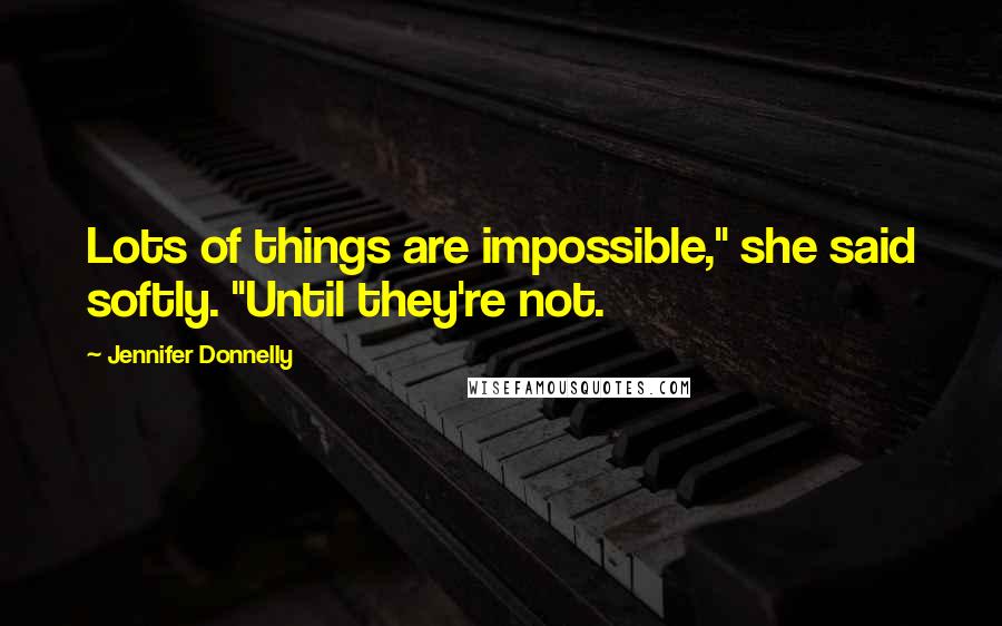 Jennifer Donnelly Quotes: Lots of things are impossible," she said softly. "Until they're not.