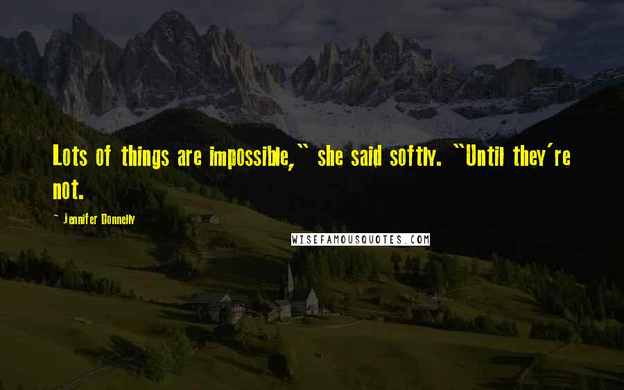 Jennifer Donnelly Quotes: Lots of things are impossible," she said softly. "Until they're not.
