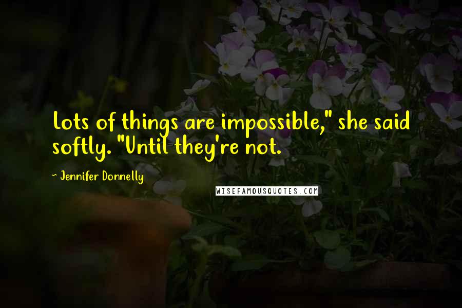 Jennifer Donnelly Quotes: Lots of things are impossible," she said softly. "Until they're not.