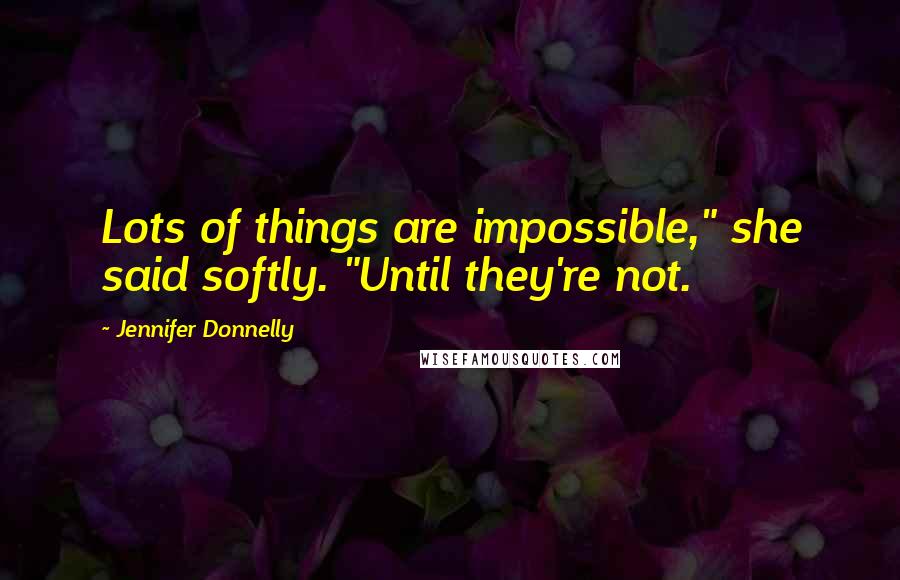 Jennifer Donnelly Quotes: Lots of things are impossible," she said softly. "Until they're not.