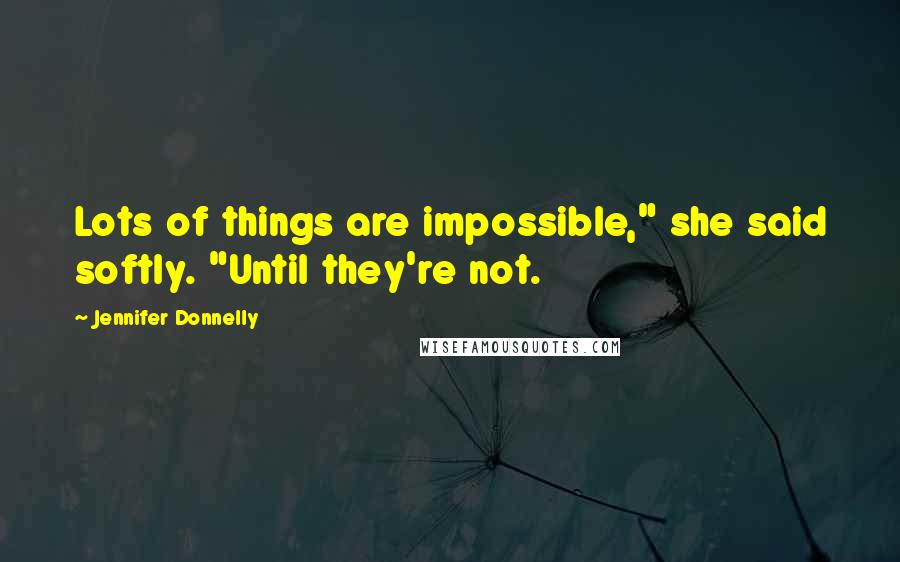 Jennifer Donnelly Quotes: Lots of things are impossible," she said softly. "Until they're not.