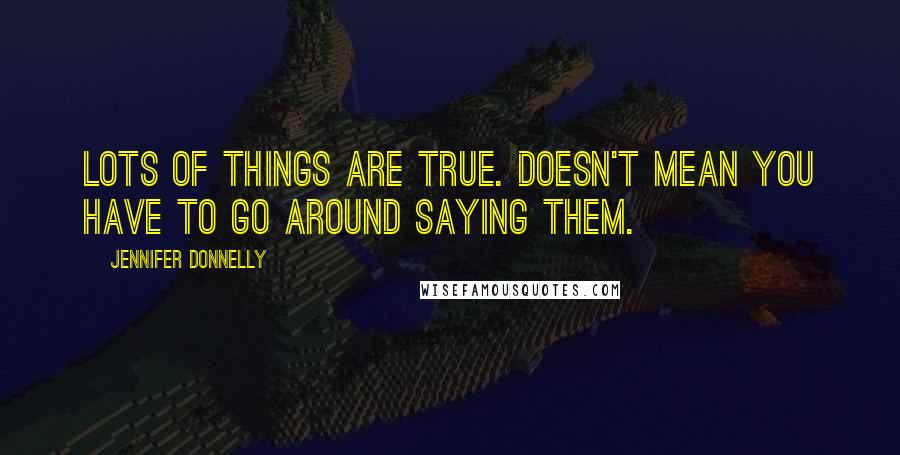 Jennifer Donnelly Quotes: Lots of things are true. Doesn't mean you have to go around saying them.