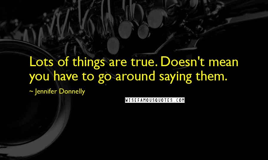 Jennifer Donnelly Quotes: Lots of things are true. Doesn't mean you have to go around saying them.