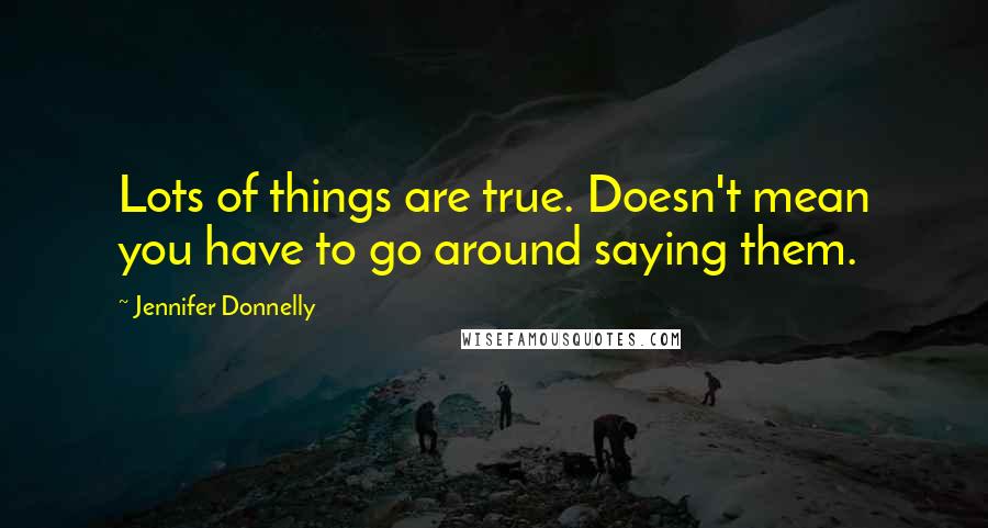 Jennifer Donnelly Quotes: Lots of things are true. Doesn't mean you have to go around saying them.