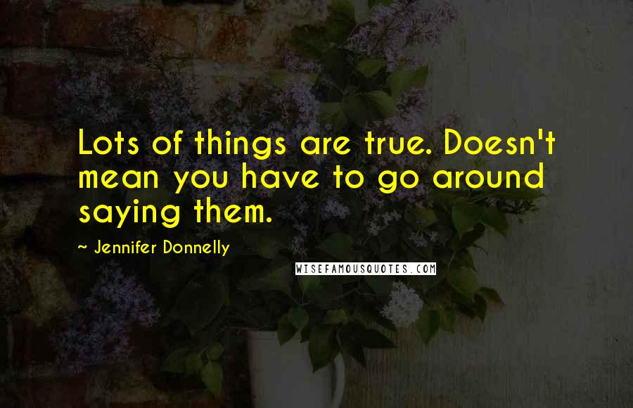 Jennifer Donnelly Quotes: Lots of things are true. Doesn't mean you have to go around saying them.