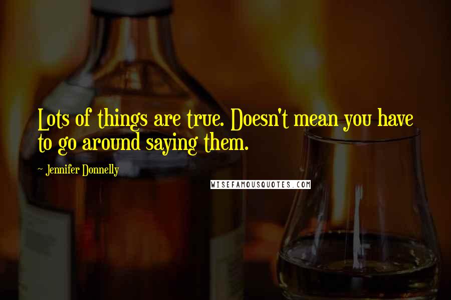 Jennifer Donnelly Quotes: Lots of things are true. Doesn't mean you have to go around saying them.