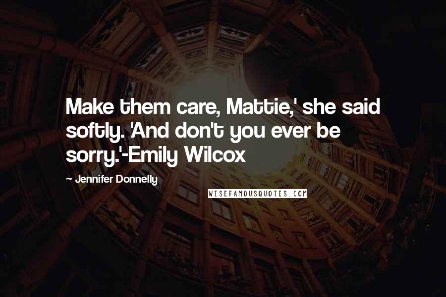 Jennifer Donnelly Quotes: Make them care, Mattie,' she said softly. 'And don't you ever be sorry.'-Emily Wilcox