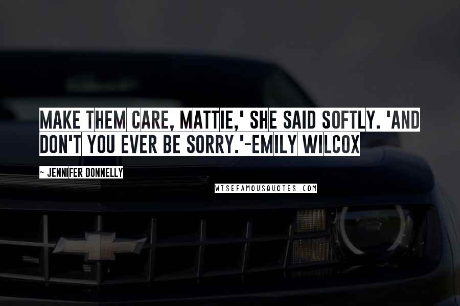 Jennifer Donnelly Quotes: Make them care, Mattie,' she said softly. 'And don't you ever be sorry.'-Emily Wilcox