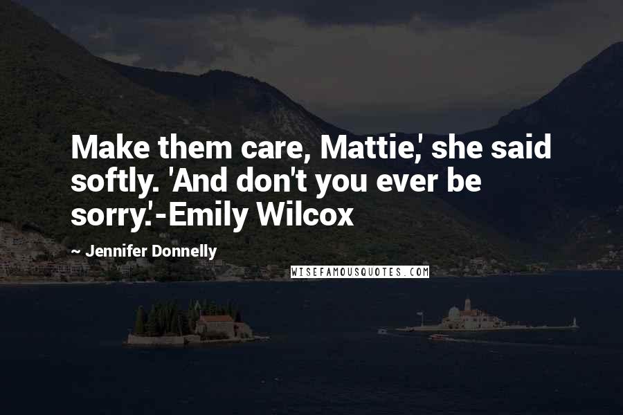 Jennifer Donnelly Quotes: Make them care, Mattie,' she said softly. 'And don't you ever be sorry.'-Emily Wilcox