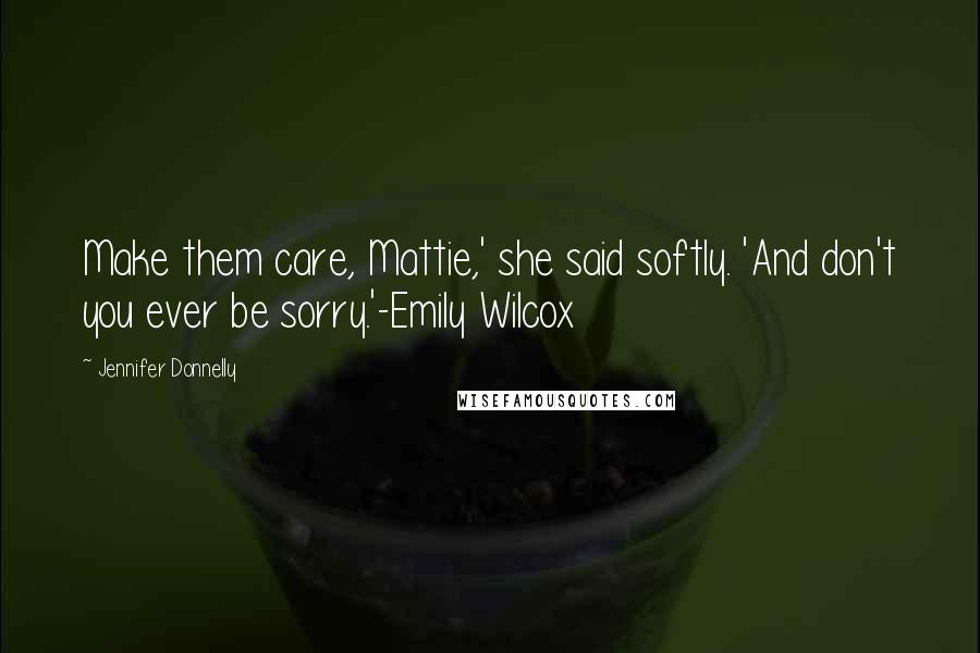 Jennifer Donnelly Quotes: Make them care, Mattie,' she said softly. 'And don't you ever be sorry.'-Emily Wilcox