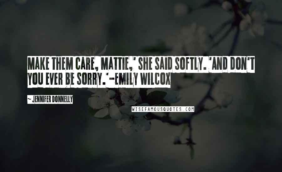 Jennifer Donnelly Quotes: Make them care, Mattie,' she said softly. 'And don't you ever be sorry.'-Emily Wilcox