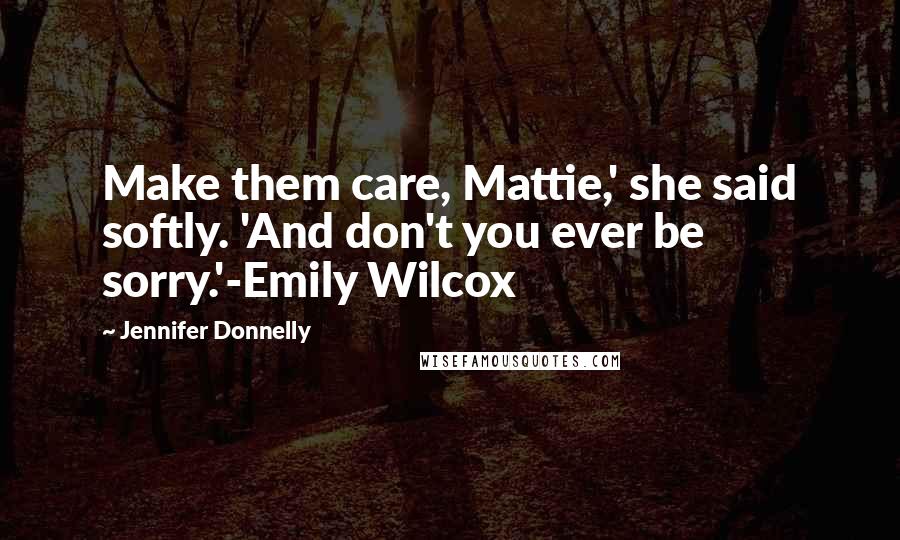 Jennifer Donnelly Quotes: Make them care, Mattie,' she said softly. 'And don't you ever be sorry.'-Emily Wilcox