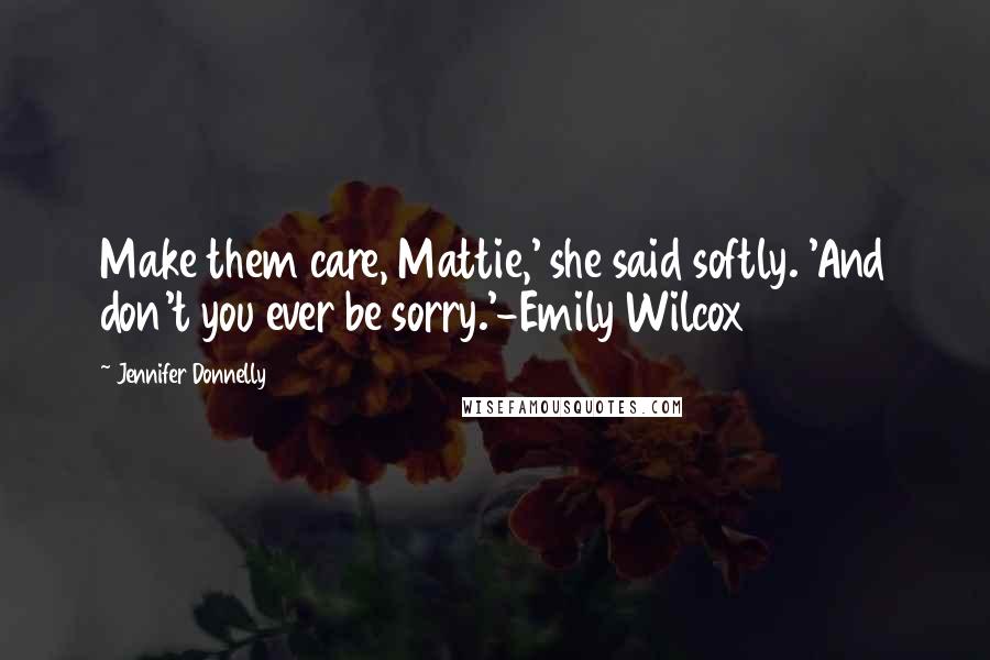 Jennifer Donnelly Quotes: Make them care, Mattie,' she said softly. 'And don't you ever be sorry.'-Emily Wilcox