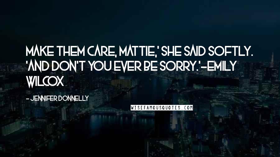 Jennifer Donnelly Quotes: Make them care, Mattie,' she said softly. 'And don't you ever be sorry.'-Emily Wilcox