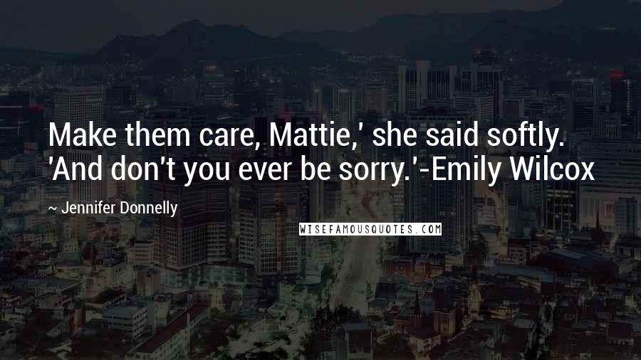 Jennifer Donnelly Quotes: Make them care, Mattie,' she said softly. 'And don't you ever be sorry.'-Emily Wilcox