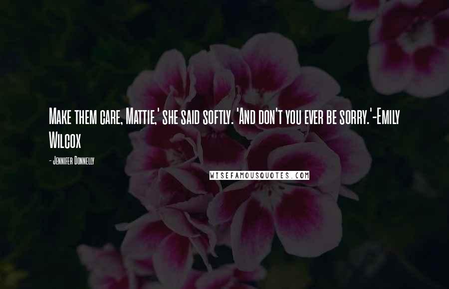 Jennifer Donnelly Quotes: Make them care, Mattie,' she said softly. 'And don't you ever be sorry.'-Emily Wilcox