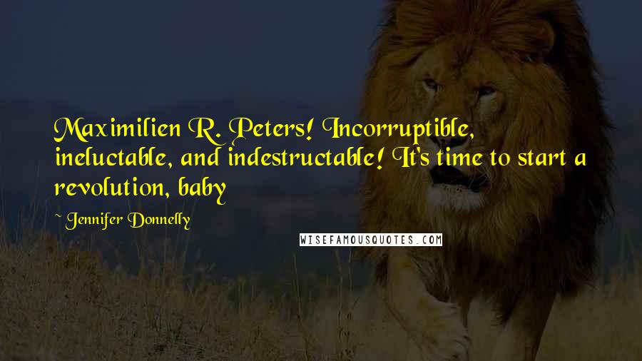 Jennifer Donnelly Quotes: Maximilien R. Peters! Incorruptible, ineluctable, and indestructable! It's time to start a revolution, baby